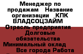 Менеджер по продажам › Название организации ­ КПК ВЛАДСОЦЗАЙМ › Отрасль предприятия ­ Долговые обязательства › Минимальный оклад ­ 15 000 - Все города Работа » Вакансии   . Мордовия респ.